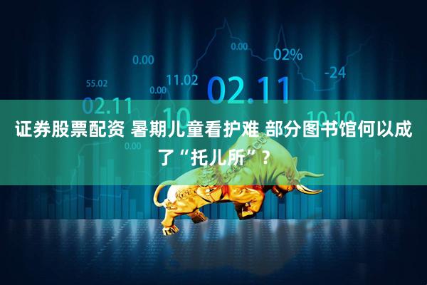 证券股票配资 暑期儿童看护难 部分图书馆何以成了“托儿所”？