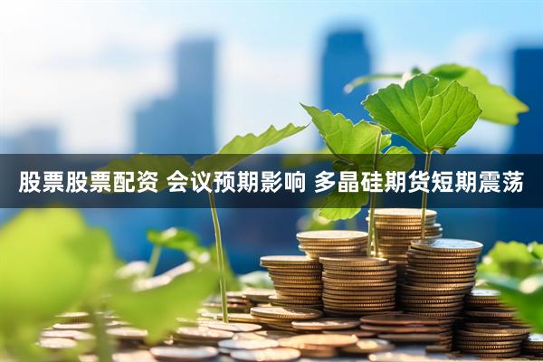 股票股票配资 会议预期影响 多晶硅期货短期震荡