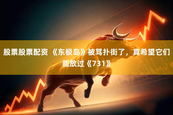 股票股票配资 《东极岛》被骂扑街了，真希望它们能放过《731》