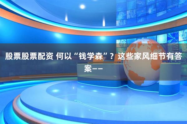 股票股票配资 何以“钱学森”？这些家风细节有答案——