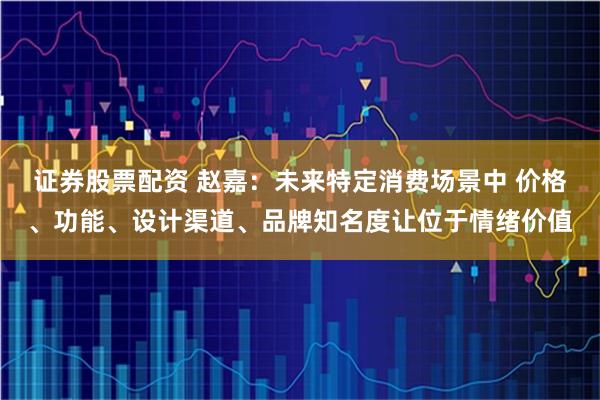 证券股票配资 赵嘉：未来特定消费场景中 价格、功能、设计渠道、品牌知名度让位于情绪价值