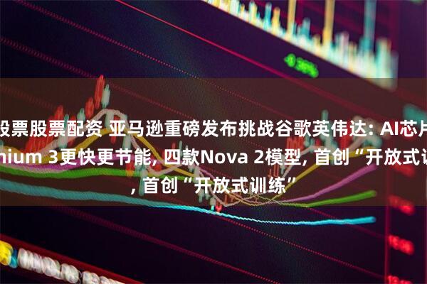 股票股票配资 亚马逊重磅发布挑战谷歌英伟达: AI芯片Trainium 3更快更节能, 四款Nova 2模型, 首创“开放式训练”