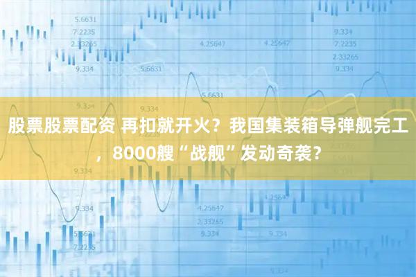 股票股票配资 再扣就开火？我国集装箱导弹舰完工，8000艘“战舰”发动奇袭？