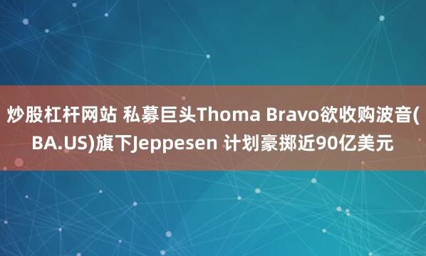 炒股杠杆网站 私募巨头Thoma Bravo欲收购波音(BA.US)旗下Jeppesen 计划豪掷近90亿美元