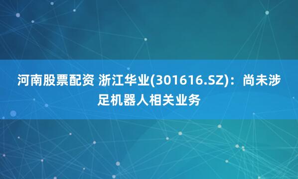河南股票配资 浙江华业(301616.SZ)：尚未涉足机器人相关业务