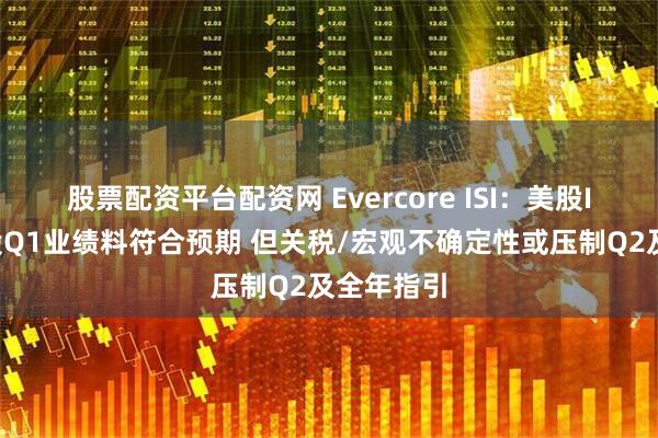 股票配资平台配资网 Evercore ISI：美股IT硬件类股Q1业绩料符合预期 但关税/宏观不确定性或压制Q2及全年指引