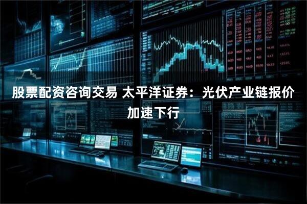 股票配资咨询交易 太平洋证券：光伏产业链报价加速下行