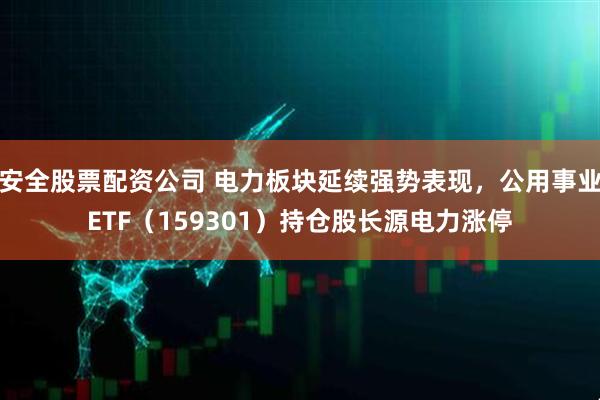 安全股票配资公司 电力板块延续强势表现，公用事业ETF（159301）持仓股长源电力涨停