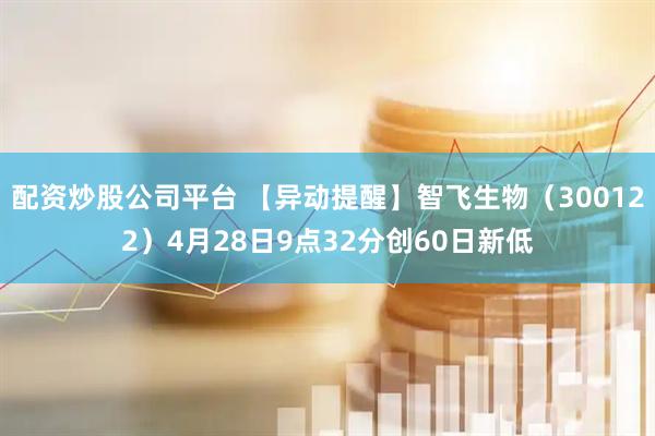 配资炒股公司平台 【异动提醒】智飞生物（300122）4月28日9点32分创60日新低