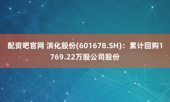 配资吧官网 滨化股份(601678.SH)：累计回购1769.22万股公司股份