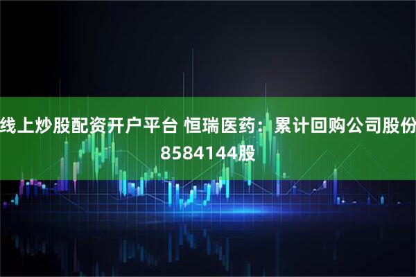 线上炒股配资开户平台 恒瑞医药：累计回购公司股份8584144股