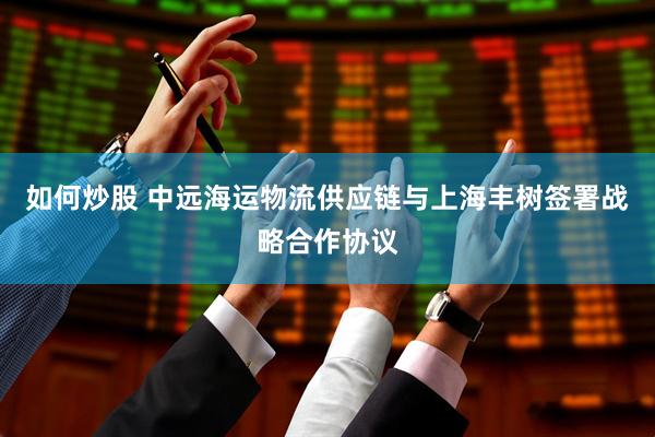 如何炒股 中远海运物流供应链与上海丰树签署战略合作协议