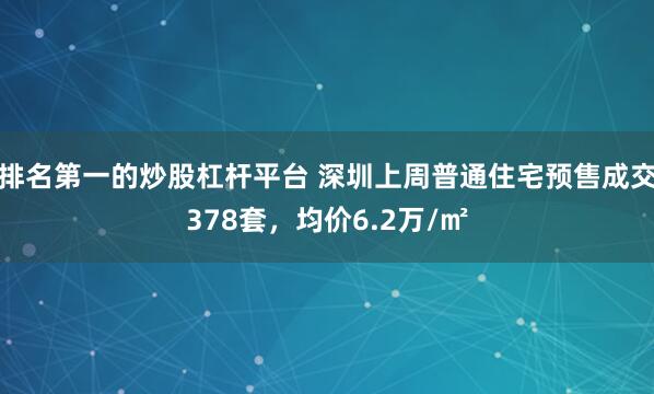 排名第一的炒股杠杆平台 深圳上周普通住宅预售成交378套，均价6.2万/㎡