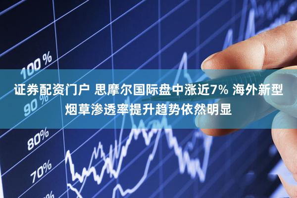 证券配资门户 思摩尔国际盘中涨近7% 海外新型烟草渗透率提升趋势依然明显