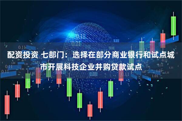 配资投资 七部门：选择在部分商业银行和试点城市开展科技企业并购贷款试点