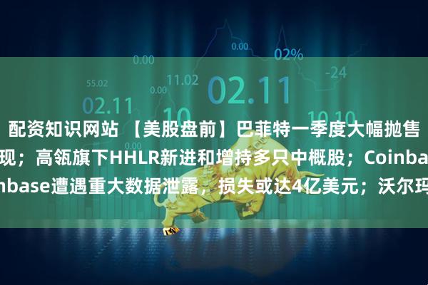 配资知识网站 【美股盘前】巴菲特一季度大幅抛售银行股，保密仓位再现；高瓴旗下HHLR新进和增持多只中概股；Coinbase遭遇重大数据泄露，损失或达4亿美元；沃尔玛预警：5月底将涨价