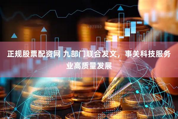 正规股票配资网 九部门联合发文，事关科技服务业高质量发展