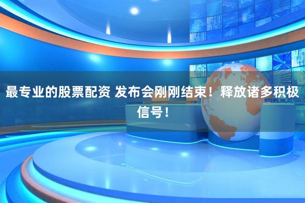 最专业的股票配资 发布会刚刚结束！释放诸多积极信号！