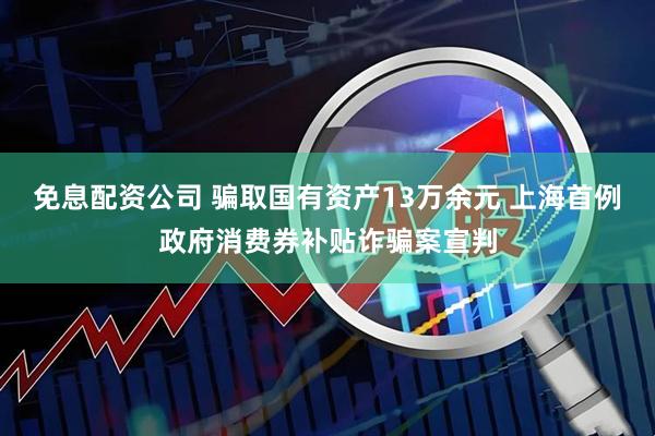 免息配资公司 骗取国有资产13万余元 上海首例政府消费券补贴诈骗案宣判