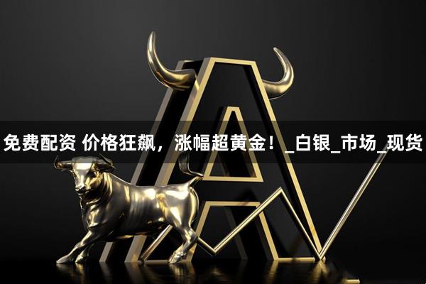 免费配资 价格狂飙，涨幅超黄金！_白银_市场_现货
