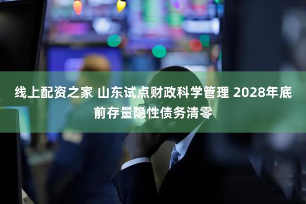 线上配资之家 山东试点财政科学管理 2028年底前存量隐性债务清零