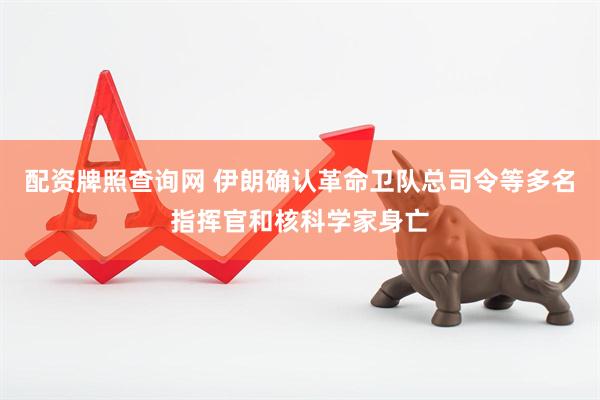配资牌照查询网 伊朗确认革命卫队总司令等多名指挥官和核科学家身亡