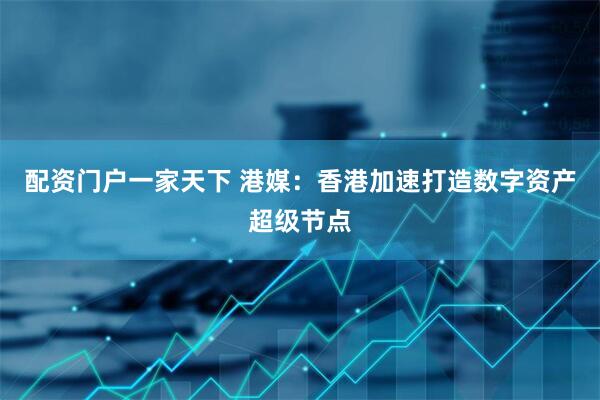 配资门户一家天下 港媒：香港加速打造数字资产超级节点