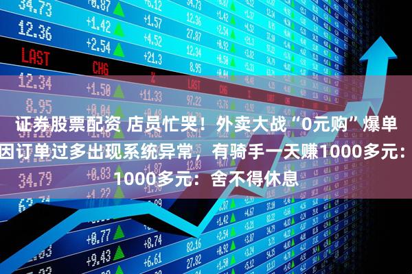 证券股票配资 店员忙哭！外卖大战“0元购”爆单，蜜雪冰城因订单过多出现系统异常，有骑手一天赚1000多元：舍不得休息