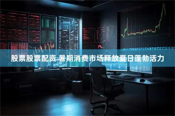 股票股票配资 暑期消费市场释放夏日蓬勃活力