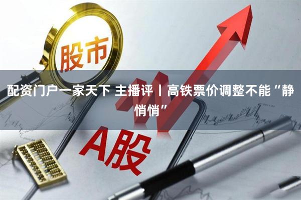 配资门户一家天下 主播评丨高铁票价调整不能“静悄悄”