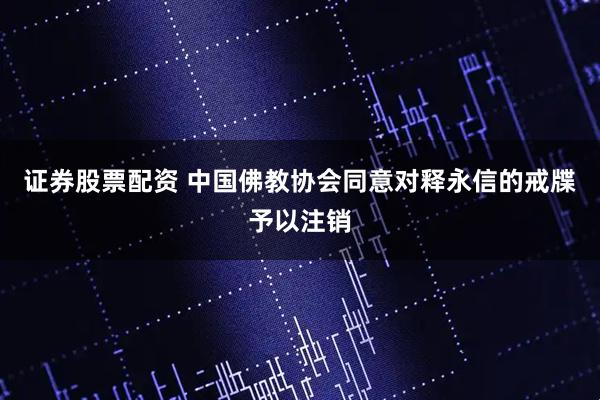 证券股票配资 中国佛教协会同意对释永信的戒牒予以注销