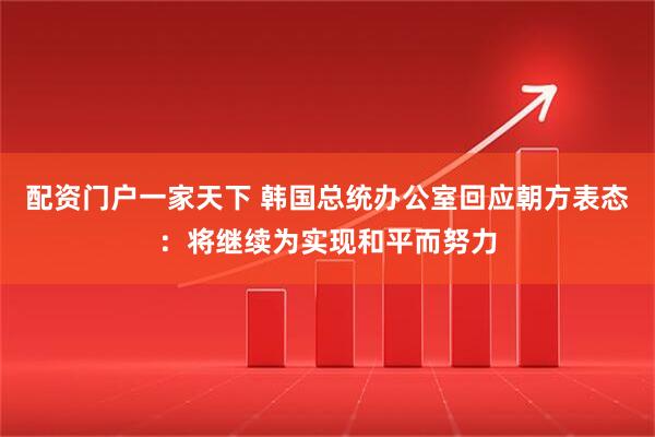 配资门户一家天下 韩国总统办公室回应朝方表态：将继续为实现和平而努力