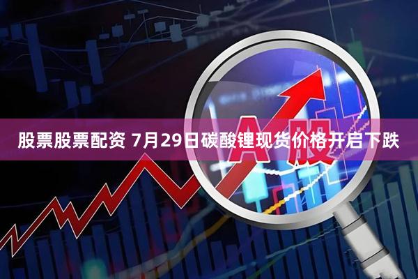 股票股票配资 7月29日碳酸锂现货价格开启下跌