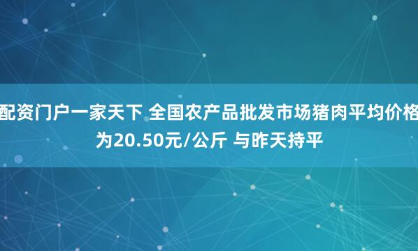 配资门户一家天下 全国农产品批发市场猪肉平均价格为20.50元/公斤 与昨天持平