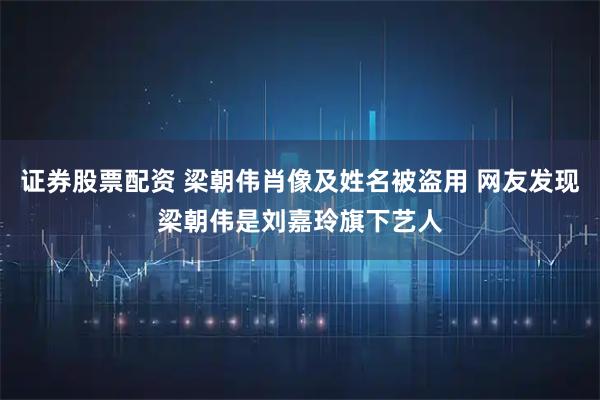 证券股票配资 梁朝伟肖像及姓名被盗用 网友发现梁朝伟是刘嘉玲旗下艺人