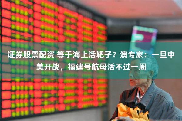 证券股票配资 等于海上活靶子？澳专家：一旦中美开战，福建号航母活不过一周