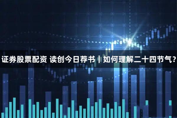 证券股票配资 读创今日荐书｜如何理解二十四节气？