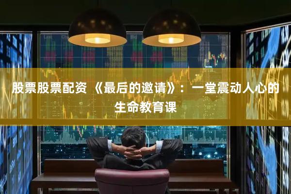 股票股票配资 《最后的邀请》：一堂震动人心的生命教育课