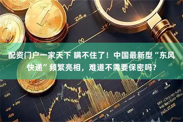 配资门户一家天下 瞒不住了！中国最新型“东风快递”频繁亮相，难道不需要保密吗？