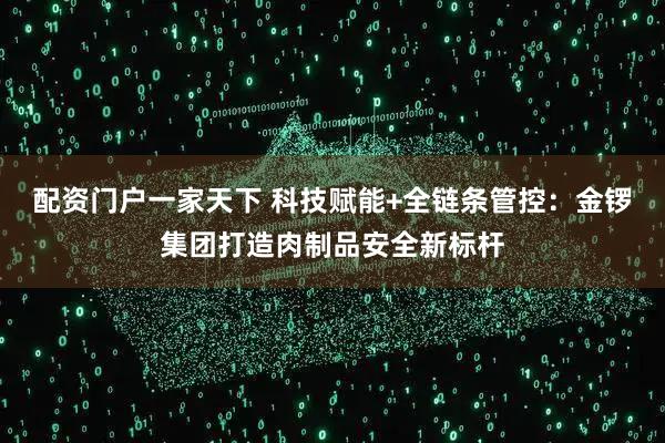 配资门户一家天下 科技赋能+全链条管控：金锣集团打造肉制品安全新标杆