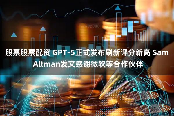 股票股票配资 GPT-5正式发布刷新评分新高 Sam Altman发文感谢微软等合作伙伴