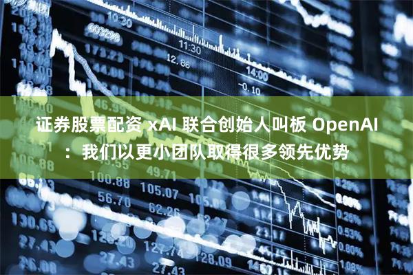 证券股票配资 xAI 联合创始人叫板 OpenAI：我们以更小团队取得很多领先优势