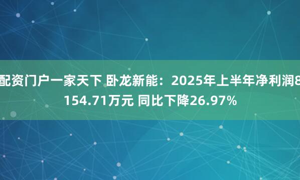 配资门户一家天下 卧龙新能：2025年上半年净利润8154.71万元 同比下降26.97%