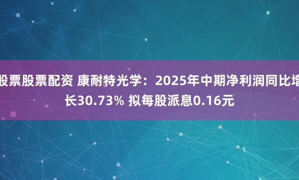 股票股票配资 康耐特光学：2025年中期净利润同比增长30.73% 拟每股派息0.16元