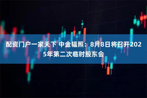 配资门户一家天下 中金辐照：8月8日将召开2025年第二次临时股东会