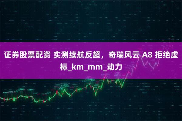 证券股票配资 实测续航反超，奇瑞风云 A8 拒绝虚标_km_mm_动力