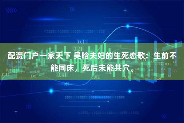 配资门户一家天下 吴晗夫妇的生死恋歌：生前不能同床，死后未能共穴。